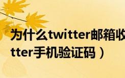 为什么twitter邮箱收不到验证码（收不到twitter手机验证码）