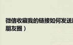 微信收藏我的链接如何发送朋友圈（微信收藏的链接怎么发朋友圈）