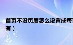 首页不设页眉怎么设置成每页不同（页眉怎么设置成首页没有）