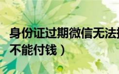 身份证过期微信无法提现（身份证过期了微信不能付钱）