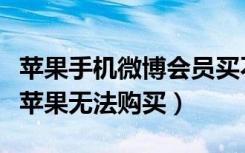 苹果手机微博会员买不了怎么回事（微博会员苹果无法购买）