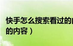 快手怎么搜索看过的内容（快手怎么搜索需要的内容）