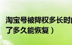 淘宝号被降权多长时间能恢复（淘宝号被降权了多久能恢复）