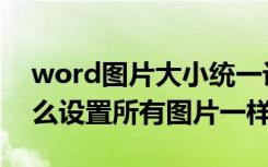 word图片大小统一设置f4没反应（word怎么设置所有图片一样大）