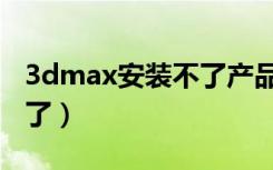 3dmax安装不了产品怎么办（3dmax安装不了）