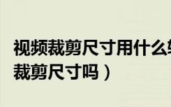 视频裁剪尺寸用什么软件可以免费（视频可以裁剪尺寸吗）