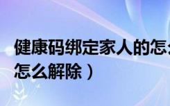 健康码绑定家人的怎么办（健康码绑定家人后怎么解除）