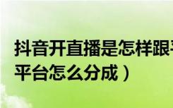 抖音开直播是怎样跟平台分成的（抖音直播和平台怎么分成）