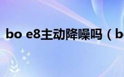 bo e8主动降噪吗（bo e8耳机怎么开降噪）