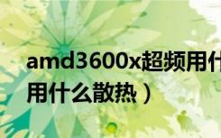 amd3600x超频用什么散热好（3600x超频用什么散热）