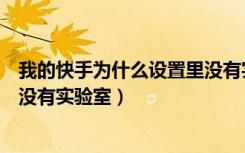 我的快手为什么设置里没有实验室（我的快手设置里为什么没有实验室）