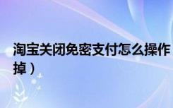 淘宝关闭免密支付怎么操作（淘宝如何关闭免密支付怎么关掉）