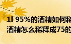 1l 95%的酒精如何稀释成75%（百分之95的酒精怎么稀释成75的）