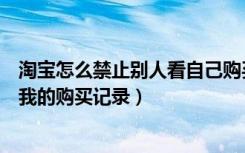 淘宝怎么禁止别人看自己购买记录（淘宝怎么不让别人看到我的购买记录）