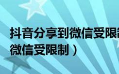 抖音分享到微信受限制怎么设置（抖音分享到微信受限制）