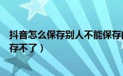 抖音怎么保存别人不能保存的作品（抖音别人的作品怎么保存不了）