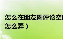 怎么在朋友圈评论空白内容（朋友圈空白评论怎么弄）