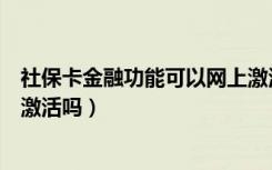 社保卡金融功能可以网上激活吗（社保卡金融功能可以网上激活吗）