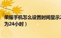 荣耀手机怎么设置时间显示24小时（荣耀手机时间怎么设置为24小时）