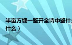 半亩方塘一鉴开全诗中鉴什么意思（半亩方塘一鉴开全诗是什么）