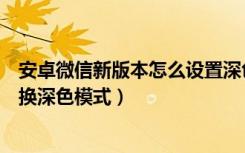 安卓微信新版本怎么设置深色模式（安卓微信新版本怎么切换深色模式）