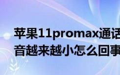 苹果11promax通话声音小（苹果11手机声音越来越小怎么回事）