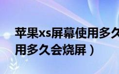 苹果xs屏幕使用多久会烧屏（苹果xs屏幕使用多久会烧屏）