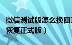 微信测试版怎么换回正式版（微信测试版怎么恢复正式版）