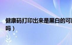 健康码打印出来是黑白的可以用吗（健康码打印黑白的能用吗）