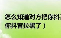 怎么知道对方把你抖音拉黑（怎么知道对方把你抖音拉黑了）