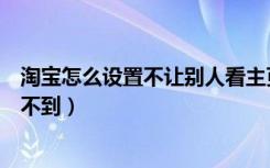 淘宝怎么设置不让别人看主页（淘宝主页怎么设置让别人看不到）