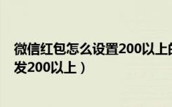 微信红包怎么设置200以上的金额（微信红包什么时间可以发200以上）