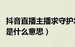 抖音直播主播求守护怎么设置（抖音守护主播是什么意思）