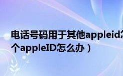 电话号码用于其他appleid怎么解除（电话号码已用于另一个appleID怎么办）