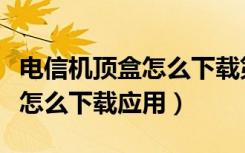 电信机顶盒怎么下载第三方应用（电信机顶盒怎么下载应用）