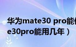 华为mate30 pro能保证几年不卡（华为mate30pro能用几年）