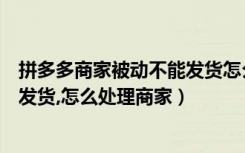 拼多多商家被动不能发货怎么处理（拼多多商家如果一直不发货,怎么处理商家）