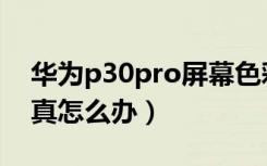 华为p30pro屏幕色彩失真（p30pro拍照失真怎么办）