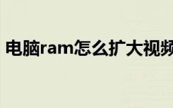 电脑ram怎么扩大视频（电脑ram怎么扩大）