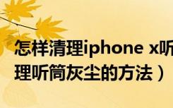 怎样清理iphone x听筒的灰尘（苹果x快捷清理听筒灰尘的方法）