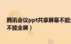 腾讯会议ppt共享屏幕不能全屏（腾讯会议共享ppt为什么不能全屏）