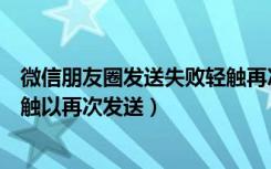 微信朋友圈发送失败轻触再次发送（微信朋友圈发送失败轻触以再次发送）