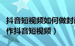 抖音短视频如何做封面视频教程（自己如何制作抖音短视频）