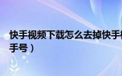 快手视频下载怎么去掉快手标志（保存快手作品怎么去掉快手号）