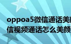 oppoa5微信通话美颜能设置吗（oppoa5微信视频通话怎么美颜）