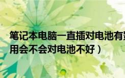 笔记本电脑一直插对电池有影响吗（笔记本电脑一直插电使用会不会对电池不好）