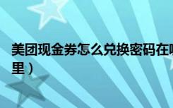 美团现金券怎么兑换密码在哪里（美团的12位兑换密码在哪里）