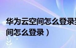 华为云空间怎么登录到其他手机上（华为云空间怎么登录）