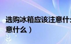 选购冰箱应该注意什么（冰箱怎么选购应该注意什么）