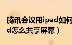 腾讯会议用ipad如何共享屏幕（腾讯会议ipad怎么共享屏幕）